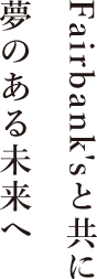 Fairbank'sと共に夢のある未来へ