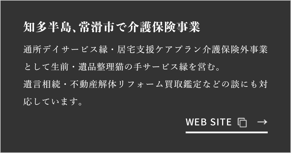 知多半島、常滑市で介護保険事業 通所デイサービス縁・居宅支援ケアプラン介護保険外事業として生前・遺品整理猫の手サービス縁を営む。遺言相続・不動産解体リフォーム買取鑑定などの談にも対応しています。