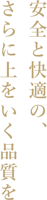 安全と快適の、さらに上をいく品質を